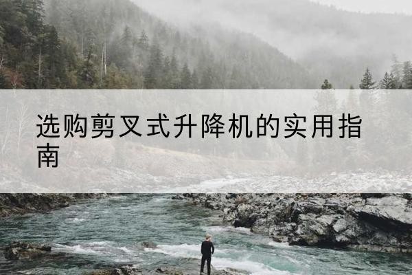福州剪叉式升降机怎么选-选购剪叉式升降机的实用指南
