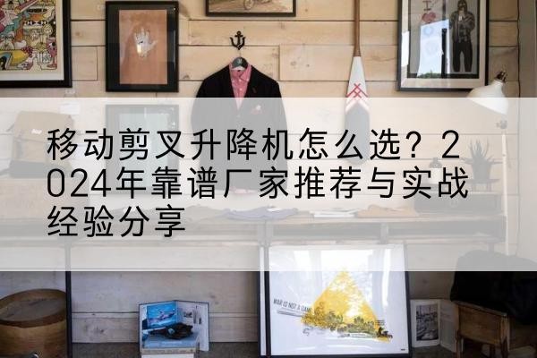 福州升降平台厂家推荐-移动剪叉升降机怎么选?2024年靠谱厂家推荐与实战经验分享