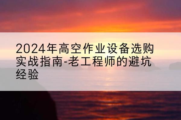 福州高空作业升降机厂家推荐-2024年高空作业设备选购实战指南-老工程师的避坑经验