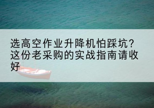 福州高空作业升降机厂家推荐-选高空作业升降机怕踩坑？这份老采购的实战指南请收好