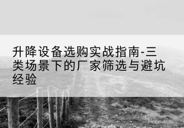 福州移动式升降机厂家推荐-升降设备选购实战指南-三类场景下的厂家筛选与避坑经验