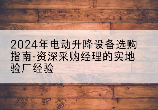 福州电动剪叉升降平台厂家-2024年电动升降设备选购指南-资深采购经理的实地验厂经验