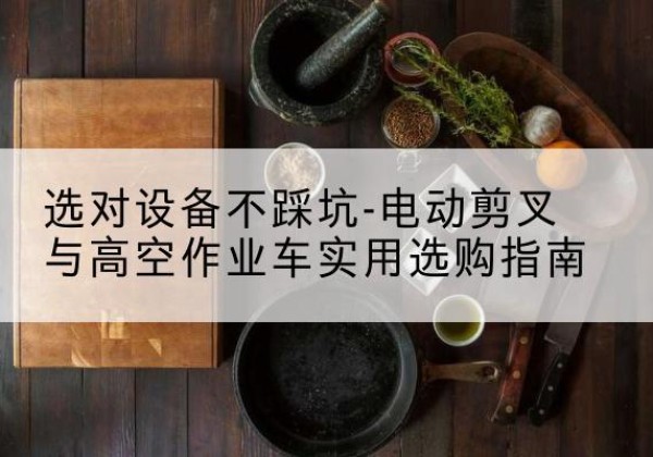 福州电动剪叉升降平台怎么选-选对设备不踩坑-电动剪叉与高空作业车实用选购指南