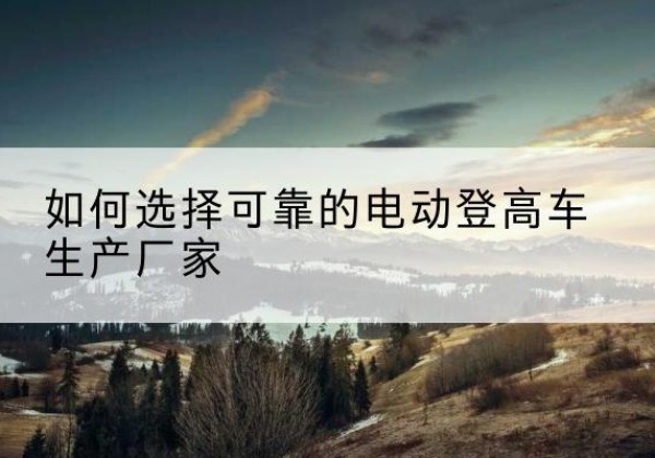福州电动登高车厂家-如何选择可靠的电动登高车生产厂家