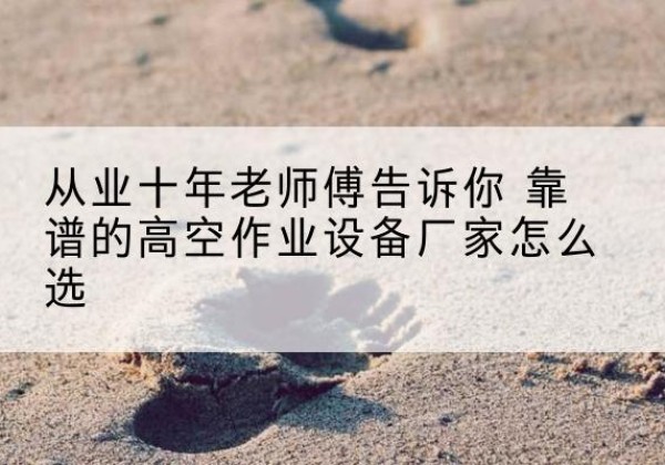 福州高空作业升降机厂家推荐-从业十年老师傅告诉你 靠谱的高空作业设备厂家怎么选