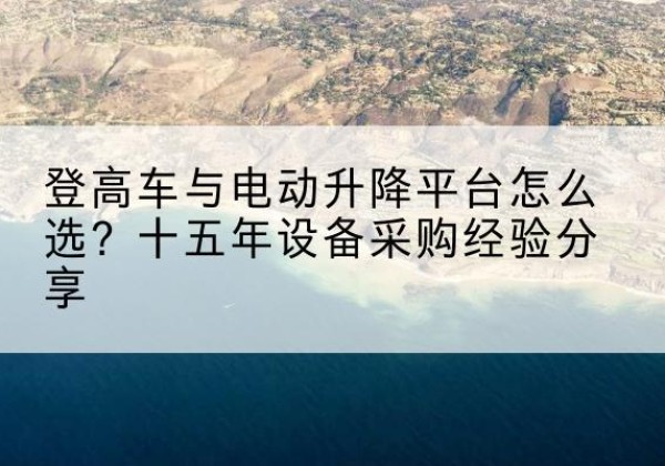 福州登高车厂家厂家-登高车与电动升降平台怎么选？十五年设备采购经验分享