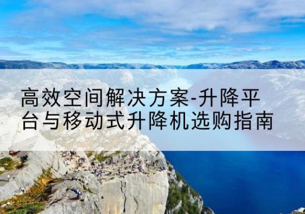 福州升降平台厂家-*空间解决方案-升降平台与移动式升降机选购指南