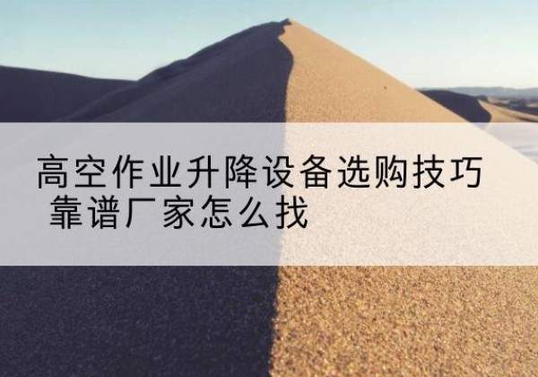 福州电动升降平台厂家推荐-高空作业升降设备选购技巧 靠谱厂家怎么找