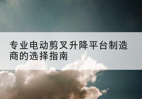福州电动剪叉升降平台厂家-专业电动剪叉升降平台制造商的选择指南